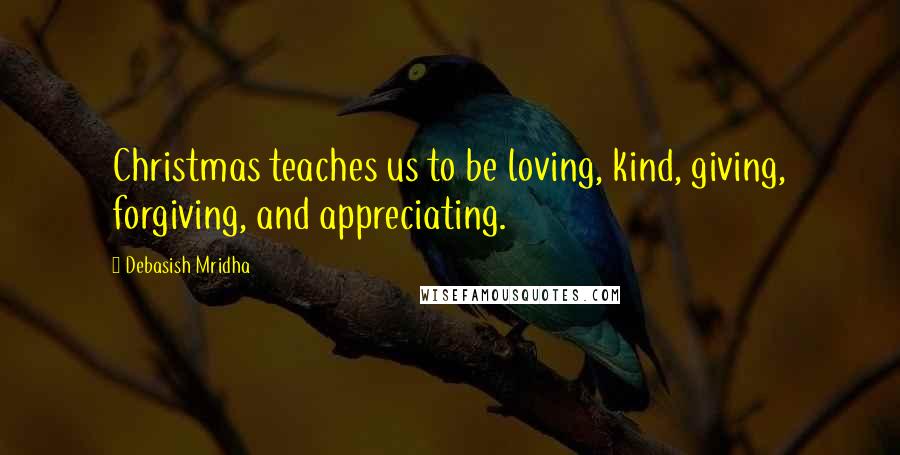 Debasish Mridha Quotes: Christmas teaches us to be loving, kind, giving, forgiving, and appreciating.