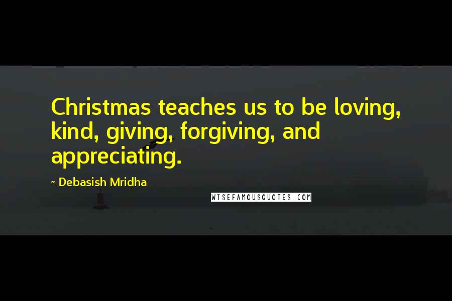 Debasish Mridha Quotes: Christmas teaches us to be loving, kind, giving, forgiving, and appreciating.