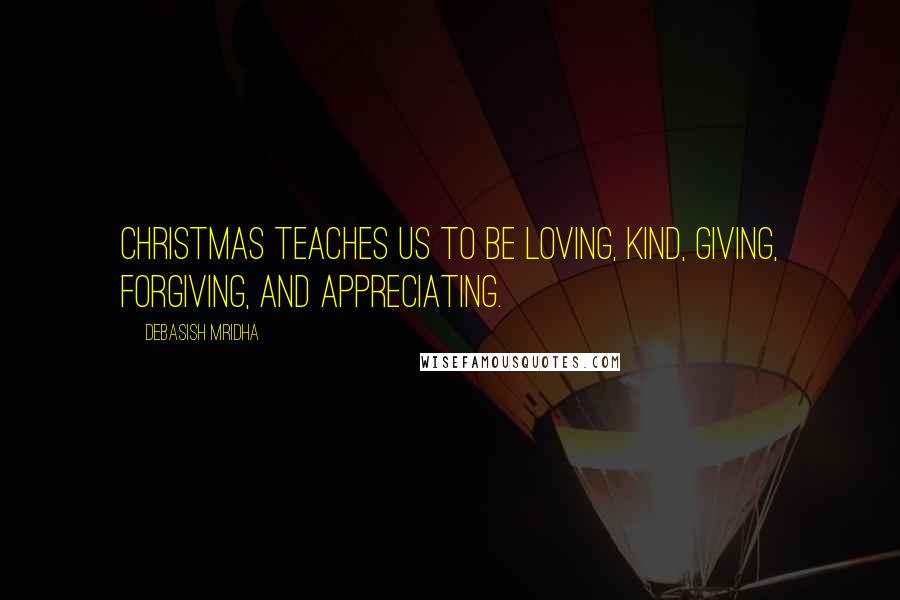 Debasish Mridha Quotes: Christmas teaches us to be loving, kind, giving, forgiving, and appreciating.