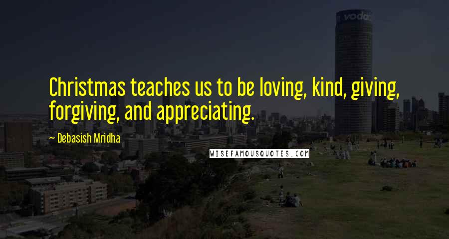 Debasish Mridha Quotes: Christmas teaches us to be loving, kind, giving, forgiving, and appreciating.