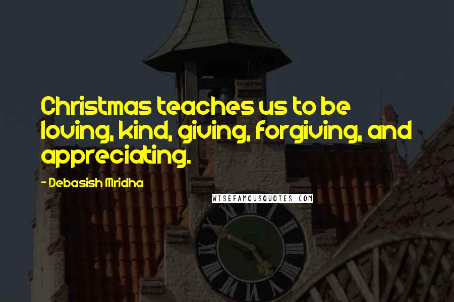 Debasish Mridha Quotes: Christmas teaches us to be loving, kind, giving, forgiving, and appreciating.