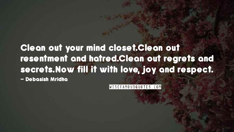 Debasish Mridha Quotes: Clean out your mind closet.Clean out resentment and hatred.Clean out regrets and secrets.Now fill it with love, joy and respect.