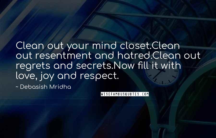 Debasish Mridha Quotes: Clean out your mind closet.Clean out resentment and hatred.Clean out regrets and secrets.Now fill it with love, joy and respect.