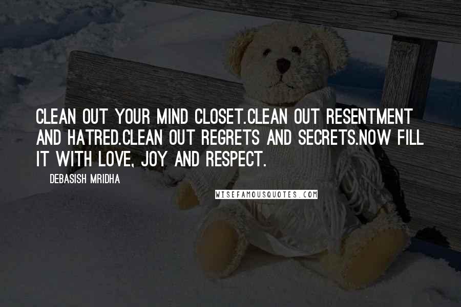 Debasish Mridha Quotes: Clean out your mind closet.Clean out resentment and hatred.Clean out regrets and secrets.Now fill it with love, joy and respect.