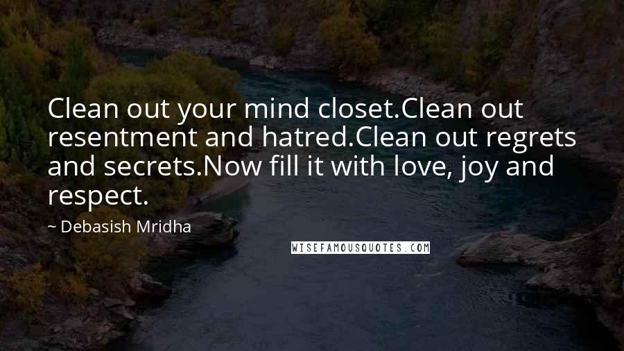 Debasish Mridha Quotes: Clean out your mind closet.Clean out resentment and hatred.Clean out regrets and secrets.Now fill it with love, joy and respect.