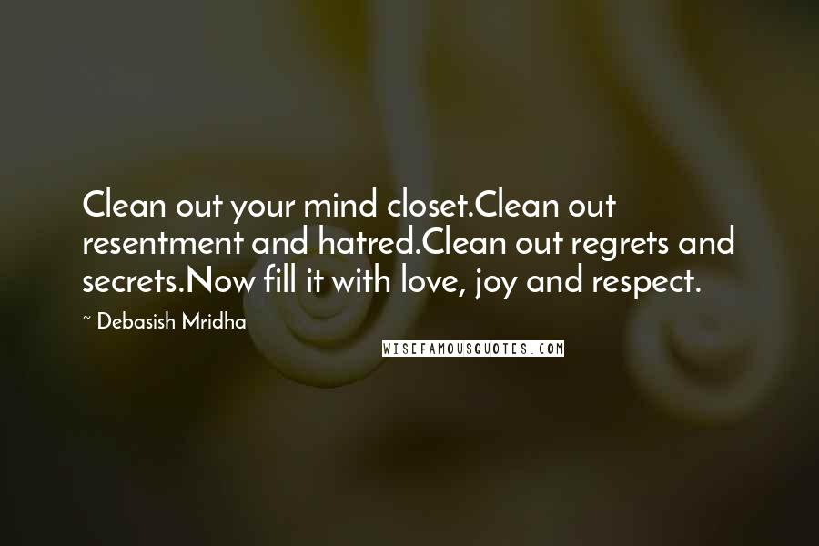 Debasish Mridha Quotes: Clean out your mind closet.Clean out resentment and hatred.Clean out regrets and secrets.Now fill it with love, joy and respect.