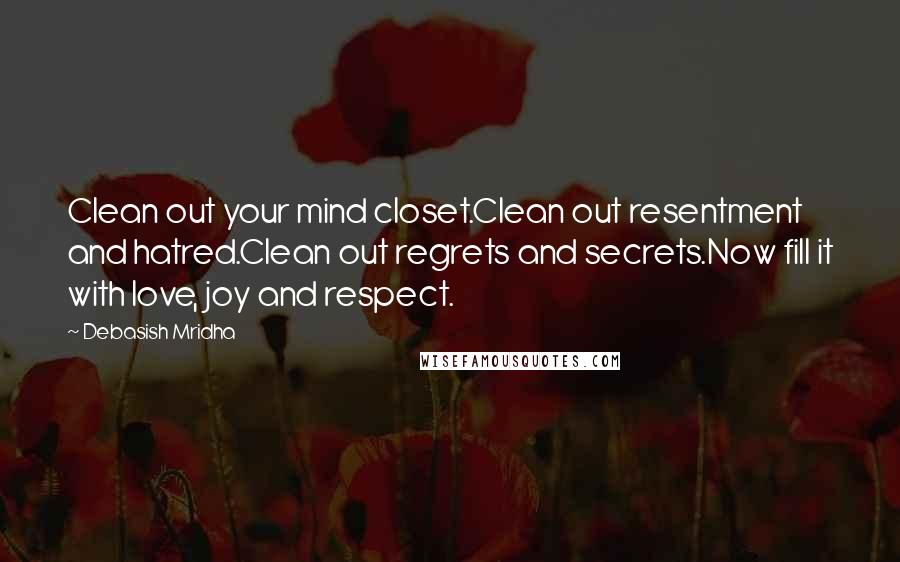 Debasish Mridha Quotes: Clean out your mind closet.Clean out resentment and hatred.Clean out regrets and secrets.Now fill it with love, joy and respect.