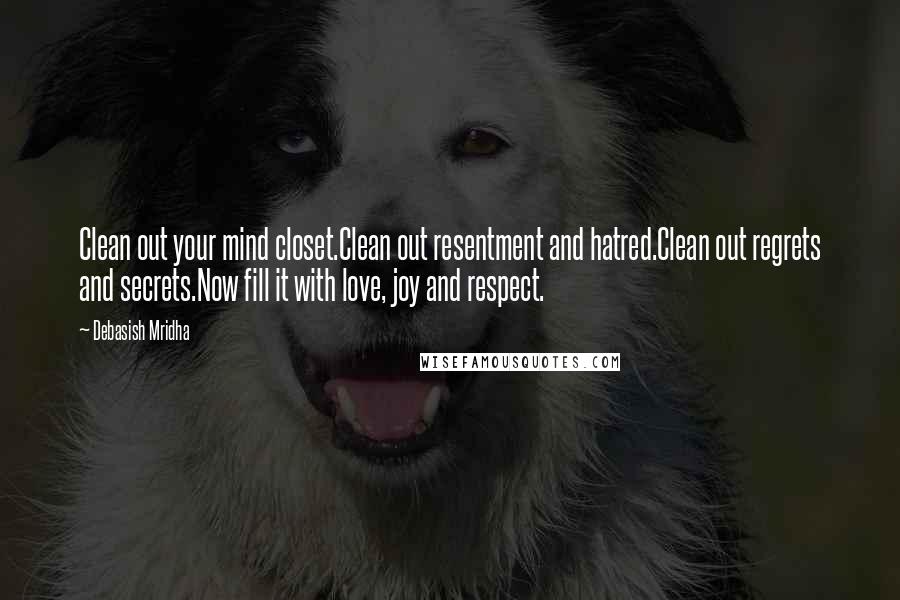 Debasish Mridha Quotes: Clean out your mind closet.Clean out resentment and hatred.Clean out regrets and secrets.Now fill it with love, joy and respect.