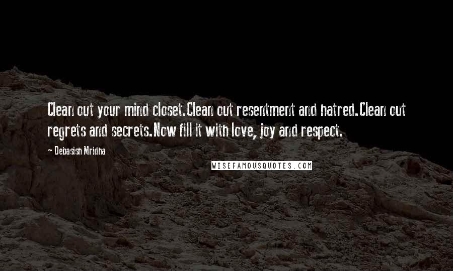 Debasish Mridha Quotes: Clean out your mind closet.Clean out resentment and hatred.Clean out regrets and secrets.Now fill it with love, joy and respect.