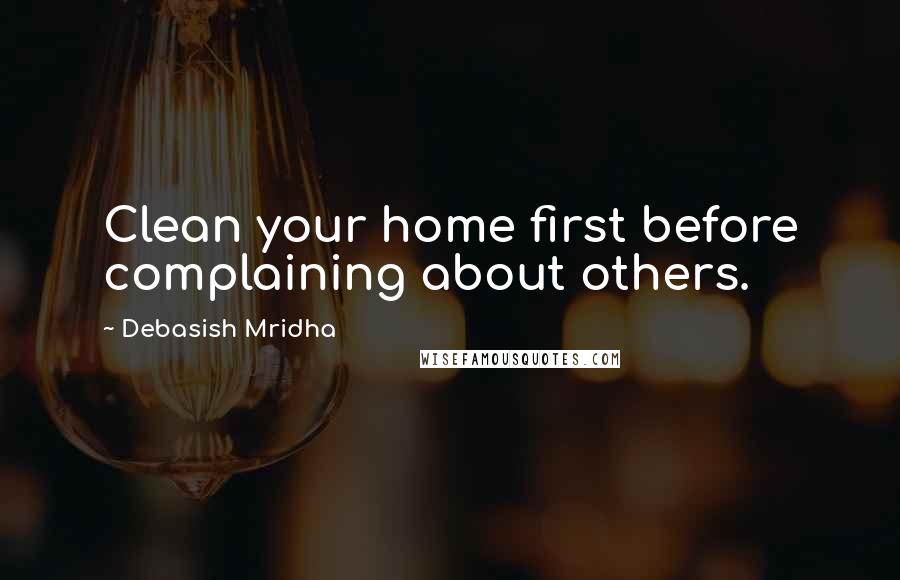 Debasish Mridha Quotes: Clean your home first before complaining about others.