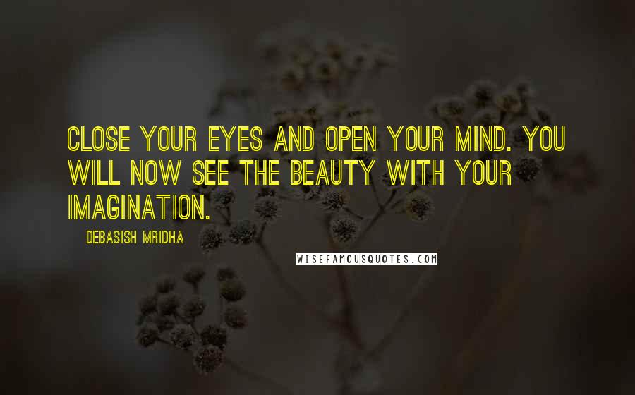 Debasish Mridha Quotes: Close your eyes and open your mind. You will now see the beauty with your imagination.