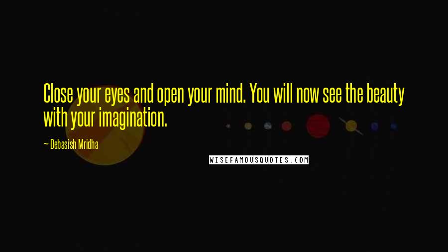 Debasish Mridha Quotes: Close your eyes and open your mind. You will now see the beauty with your imagination.