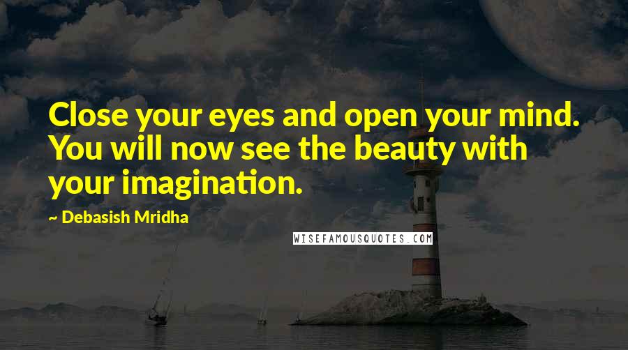 Debasish Mridha Quotes: Close your eyes and open your mind. You will now see the beauty with your imagination.