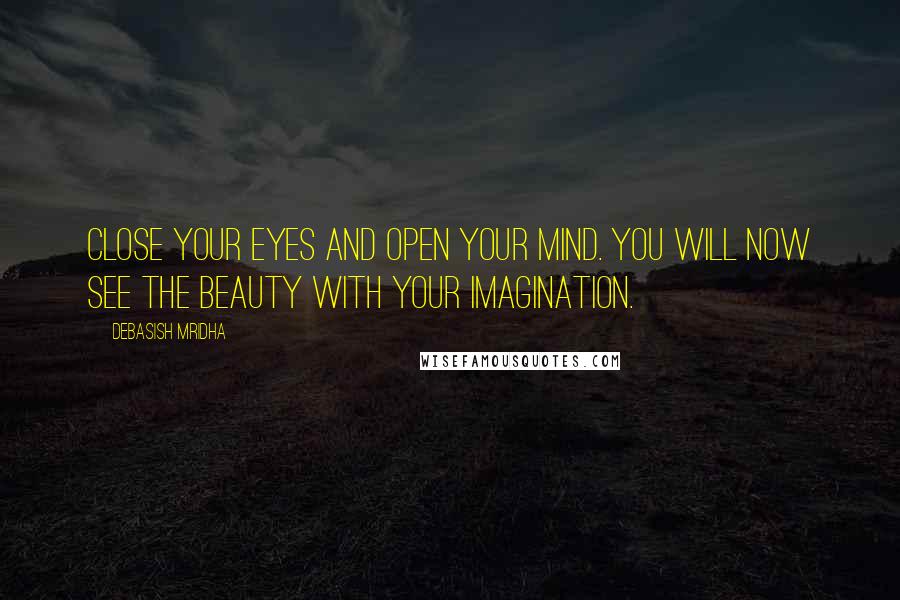 Debasish Mridha Quotes: Close your eyes and open your mind. You will now see the beauty with your imagination.