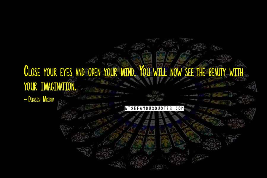 Debasish Mridha Quotes: Close your eyes and open your mind. You will now see the beauty with your imagination.