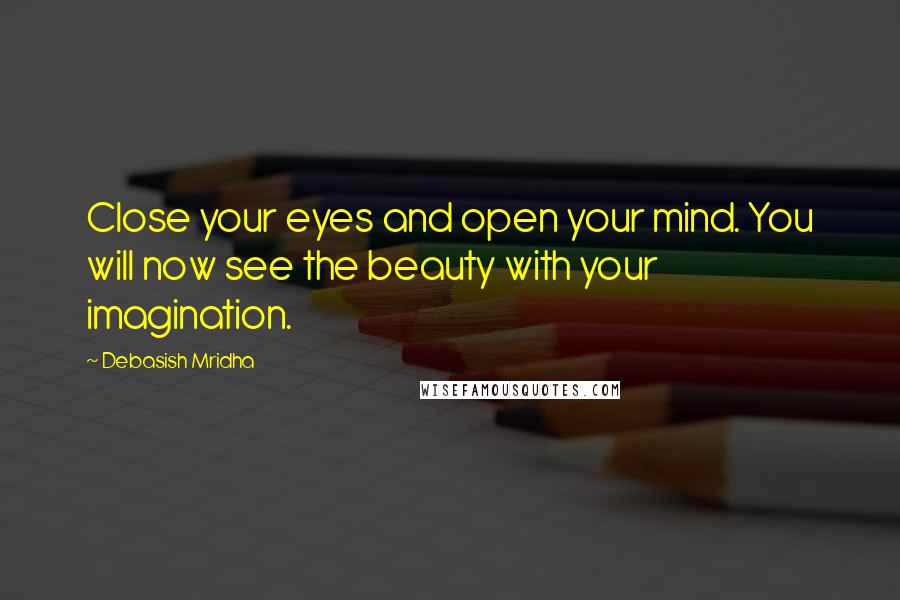 Debasish Mridha Quotes: Close your eyes and open your mind. You will now see the beauty with your imagination.