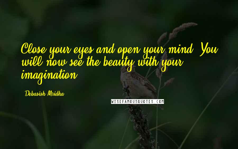 Debasish Mridha Quotes: Close your eyes and open your mind. You will now see the beauty with your imagination.