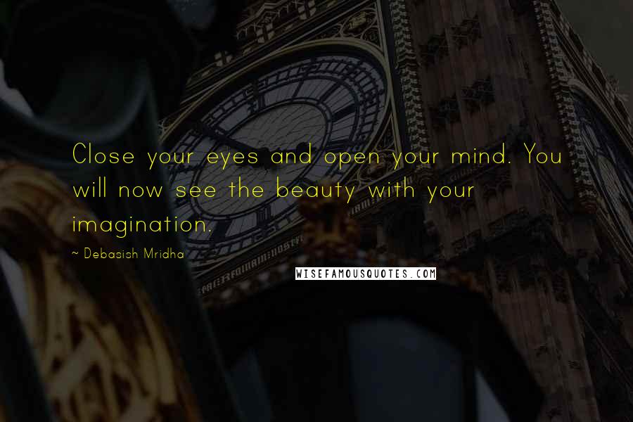 Debasish Mridha Quotes: Close your eyes and open your mind. You will now see the beauty with your imagination.