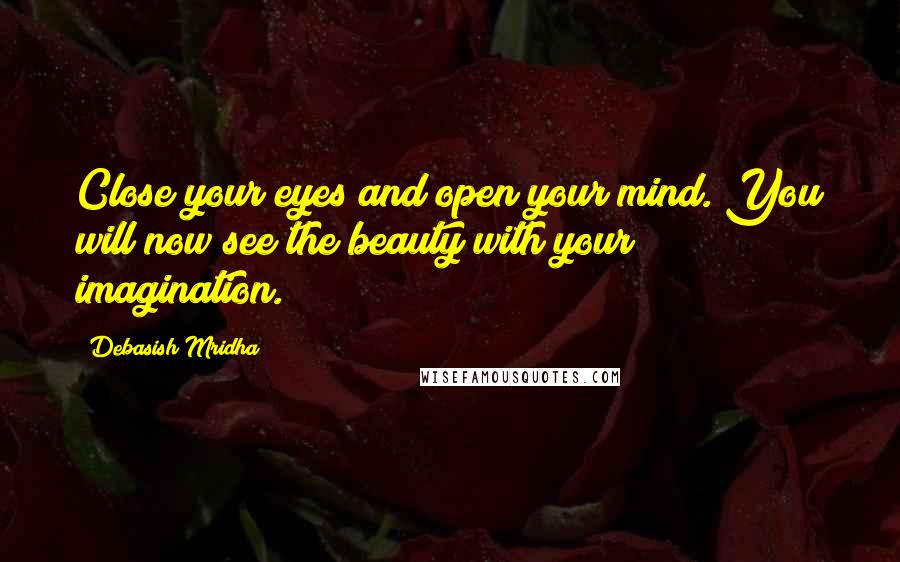 Debasish Mridha Quotes: Close your eyes and open your mind. You will now see the beauty with your imagination.