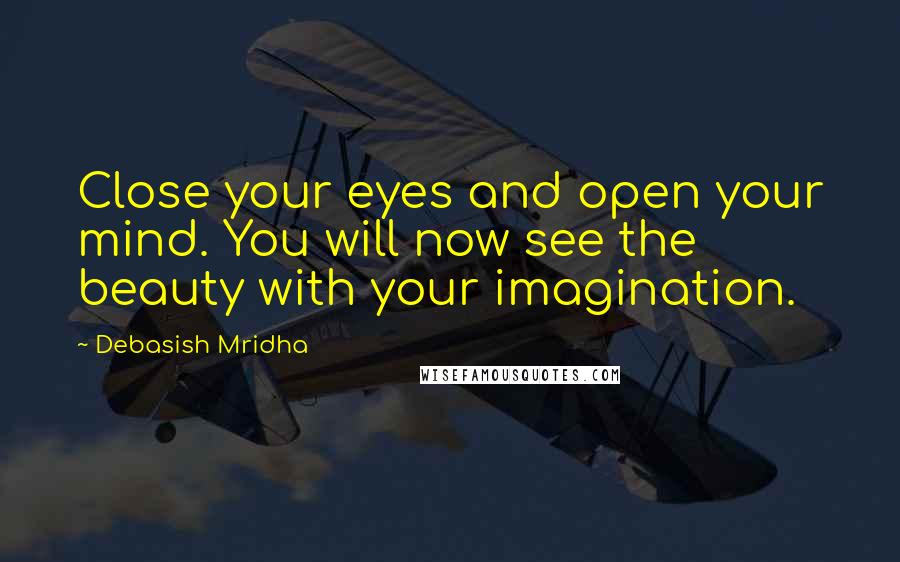 Debasish Mridha Quotes: Close your eyes and open your mind. You will now see the beauty with your imagination.