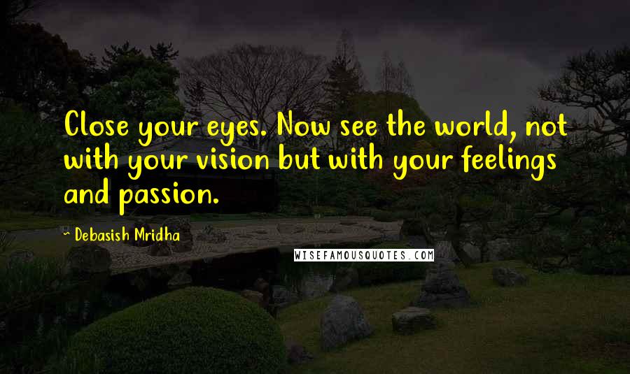 Debasish Mridha Quotes: Close your eyes. Now see the world, not with your vision but with your feelings and passion.