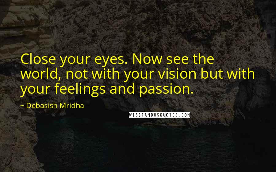 Debasish Mridha Quotes: Close your eyes. Now see the world, not with your vision but with your feelings and passion.