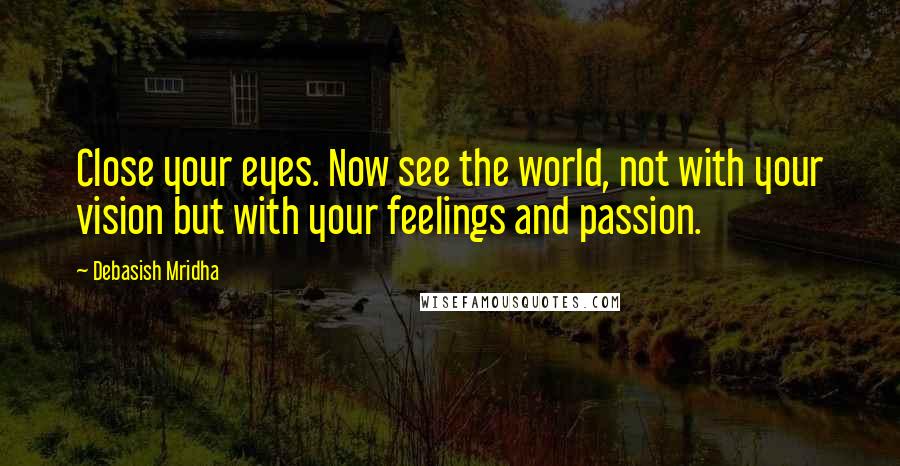 Debasish Mridha Quotes: Close your eyes. Now see the world, not with your vision but with your feelings and passion.