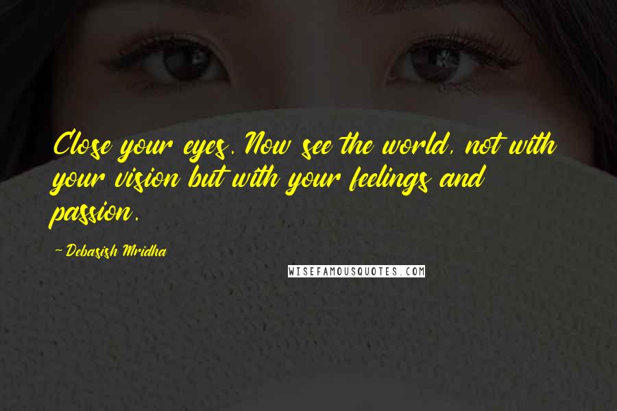 Debasish Mridha Quotes: Close your eyes. Now see the world, not with your vision but with your feelings and passion.