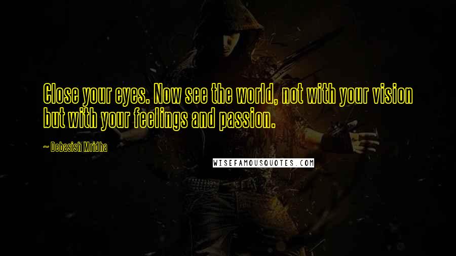 Debasish Mridha Quotes: Close your eyes. Now see the world, not with your vision but with your feelings and passion.