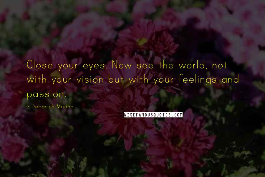 Debasish Mridha Quotes: Close your eyes. Now see the world, not with your vision but with your feelings and passion.