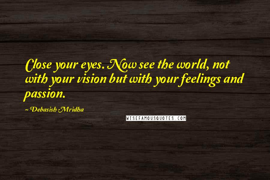 Debasish Mridha Quotes: Close your eyes. Now see the world, not with your vision but with your feelings and passion.