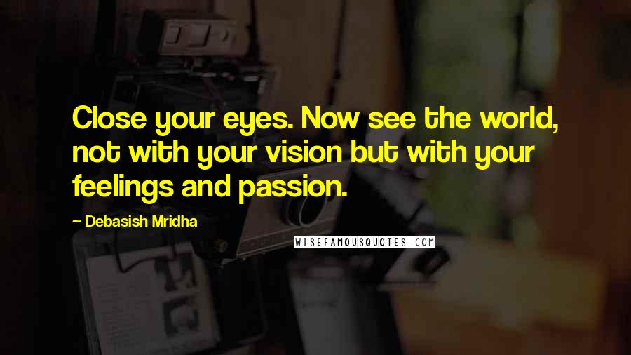 Debasish Mridha Quotes: Close your eyes. Now see the world, not with your vision but with your feelings and passion.