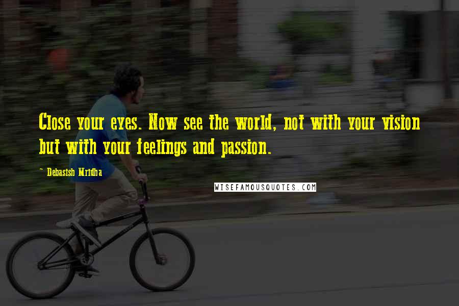 Debasish Mridha Quotes: Close your eyes. Now see the world, not with your vision but with your feelings and passion.