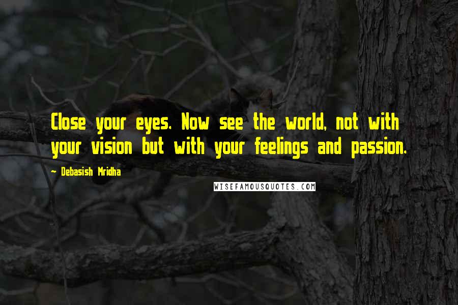 Debasish Mridha Quotes: Close your eyes. Now see the world, not with your vision but with your feelings and passion.