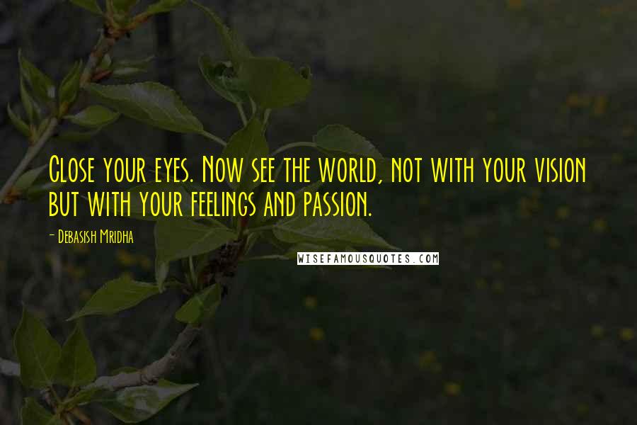 Debasish Mridha Quotes: Close your eyes. Now see the world, not with your vision but with your feelings and passion.