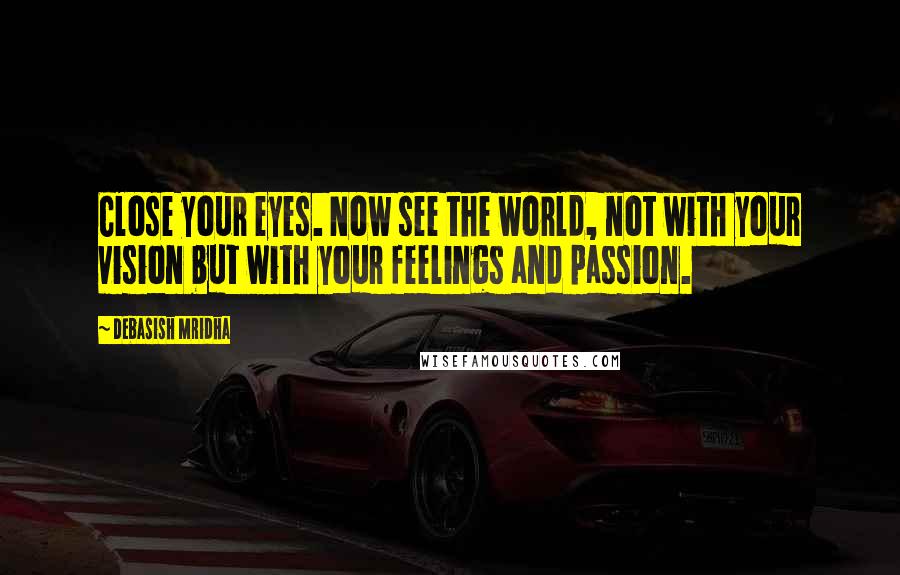 Debasish Mridha Quotes: Close your eyes. Now see the world, not with your vision but with your feelings and passion.