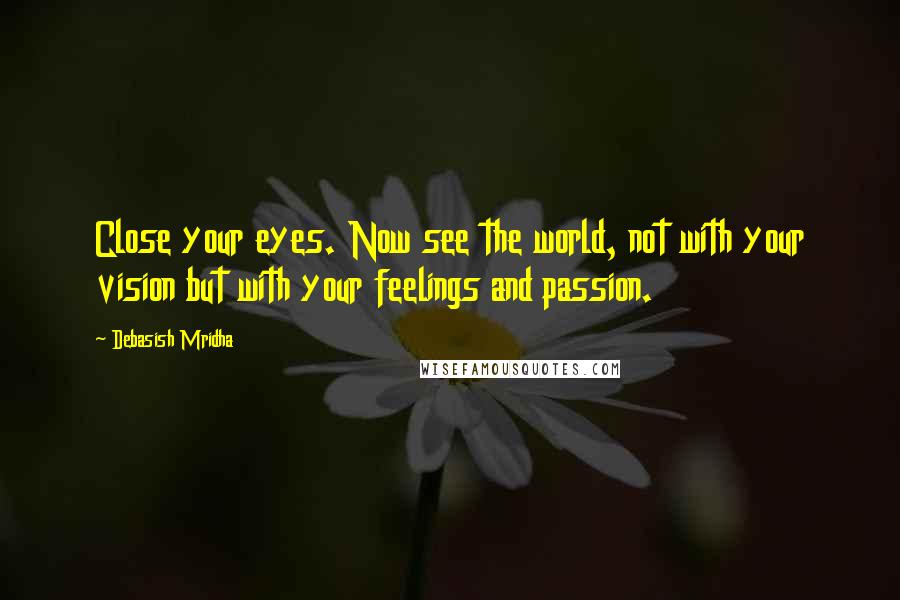 Debasish Mridha Quotes: Close your eyes. Now see the world, not with your vision but with your feelings and passion.