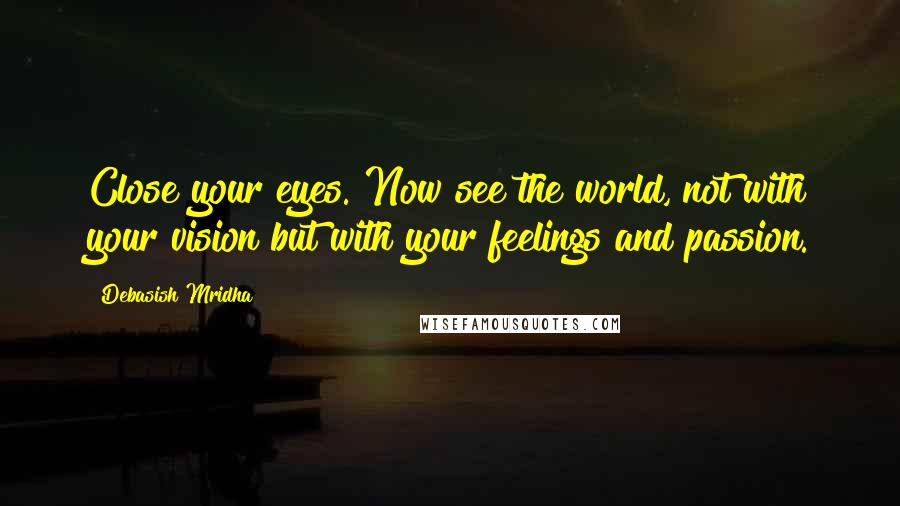 Debasish Mridha Quotes: Close your eyes. Now see the world, not with your vision but with your feelings and passion.