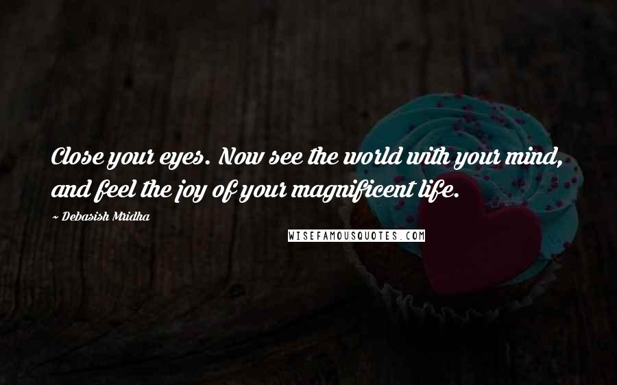 Debasish Mridha Quotes: Close your eyes. Now see the world with your mind, and feel the joy of your magnificent life.