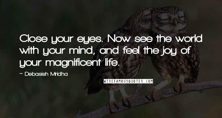 Debasish Mridha Quotes: Close your eyes. Now see the world with your mind, and feel the joy of your magnificent life.
