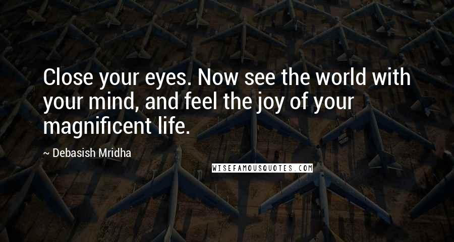 Debasish Mridha Quotes: Close your eyes. Now see the world with your mind, and feel the joy of your magnificent life.