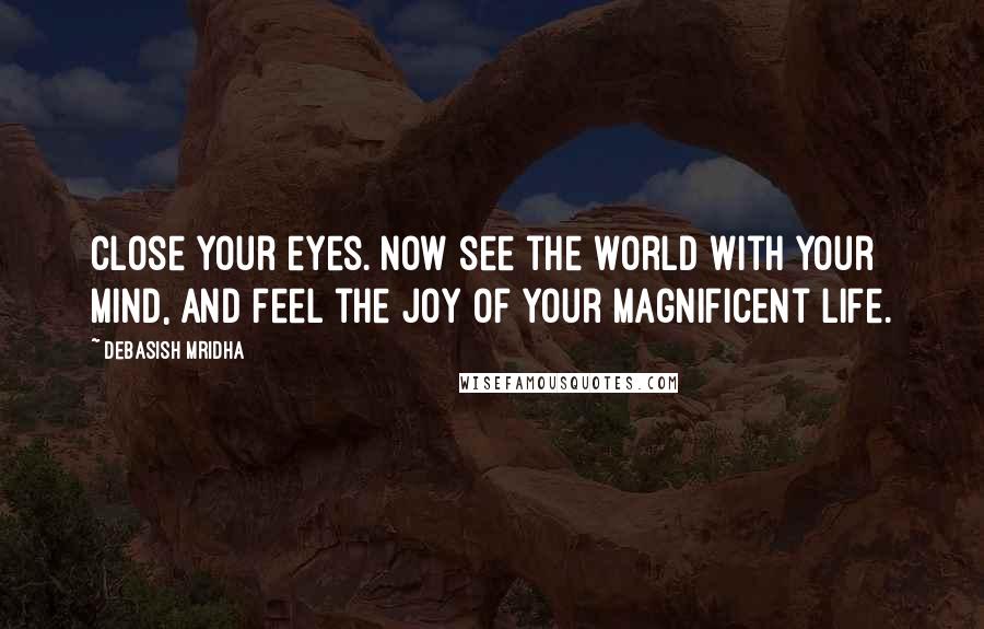 Debasish Mridha Quotes: Close your eyes. Now see the world with your mind, and feel the joy of your magnificent life.
