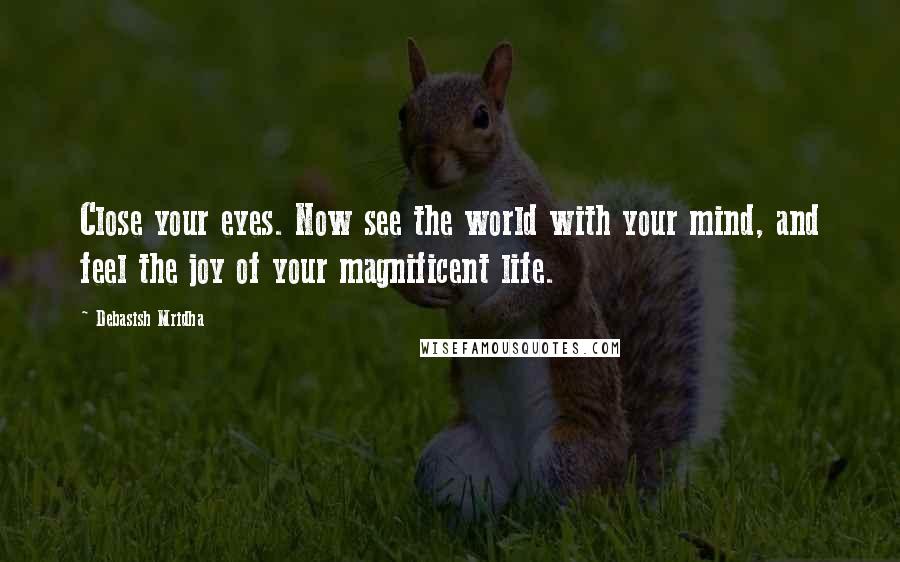Debasish Mridha Quotes: Close your eyes. Now see the world with your mind, and feel the joy of your magnificent life.