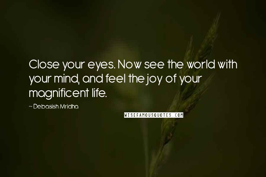 Debasish Mridha Quotes: Close your eyes. Now see the world with your mind, and feel the joy of your magnificent life.