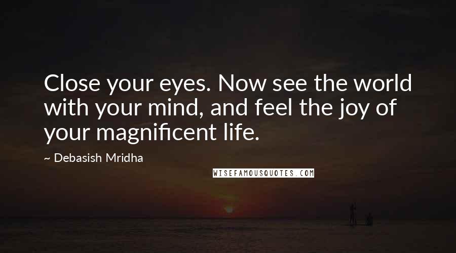 Debasish Mridha Quotes: Close your eyes. Now see the world with your mind, and feel the joy of your magnificent life.