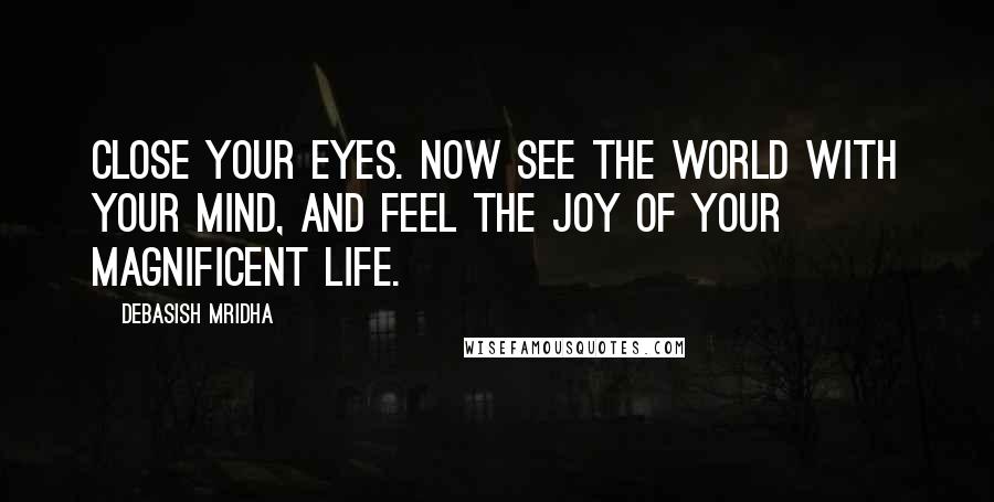 Debasish Mridha Quotes: Close your eyes. Now see the world with your mind, and feel the joy of your magnificent life.