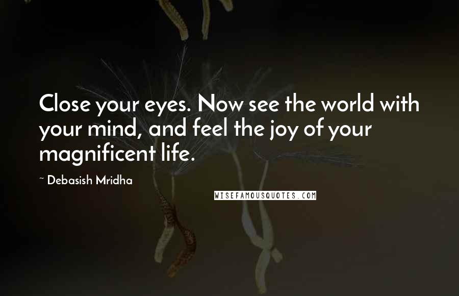 Debasish Mridha Quotes: Close your eyes. Now see the world with your mind, and feel the joy of your magnificent life.