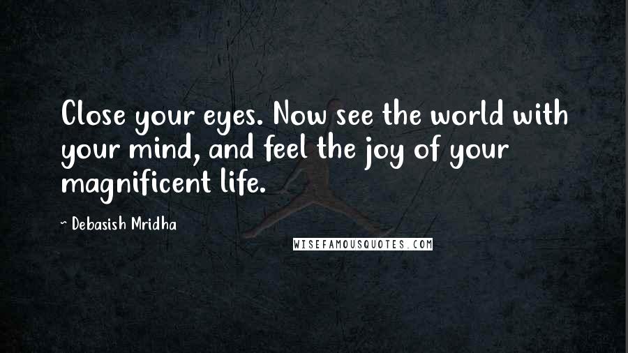 Debasish Mridha Quotes: Close your eyes. Now see the world with your mind, and feel the joy of your magnificent life.