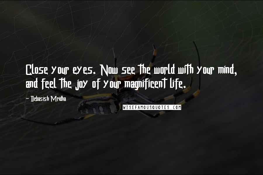 Debasish Mridha Quotes: Close your eyes. Now see the world with your mind, and feel the joy of your magnificent life.