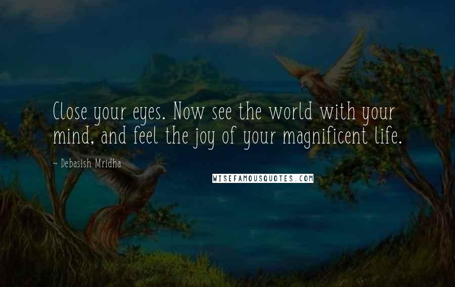 Debasish Mridha Quotes: Close your eyes. Now see the world with your mind, and feel the joy of your magnificent life.